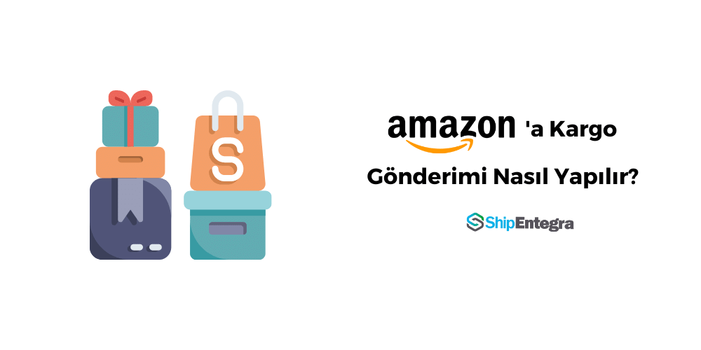 Amazon'a Kargo Gönderimi Nasıl Yapılır? - ShipEntegra