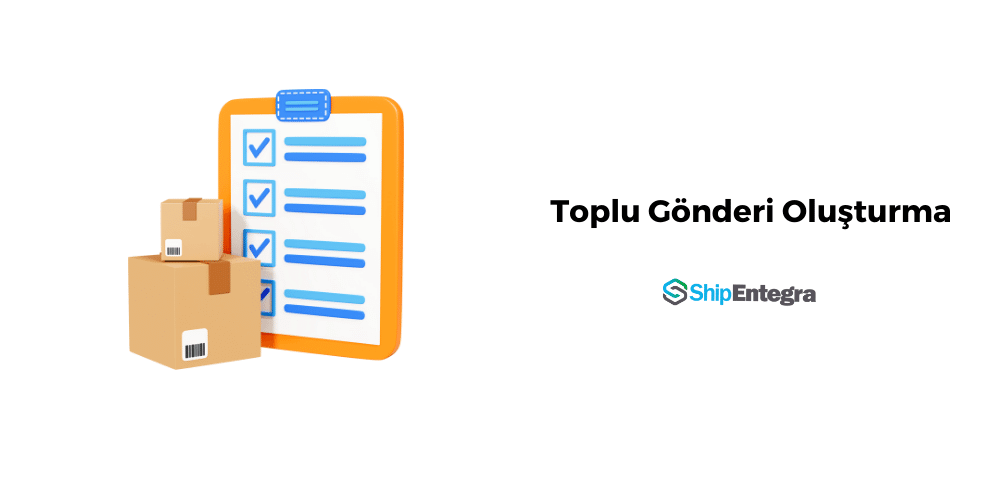 Toplu Gönderi Oluşturma- ShipEntegra