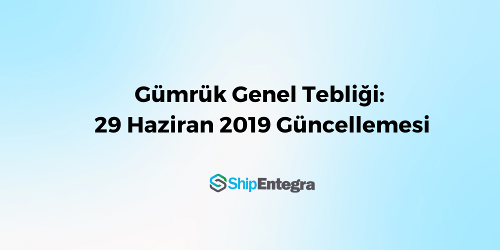 Gümrük Genel Tebliği: Haziran 2019 Güncellemesi - ShipEntegra