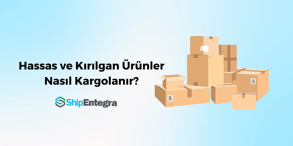 Hassas ve Kırılgan Ürünler Nasıl Kargolanır? - ShipEntegra