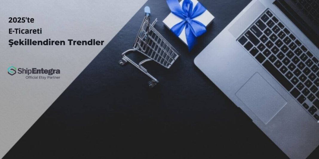 2025 E-Ticaret Şekillendiren Trendler