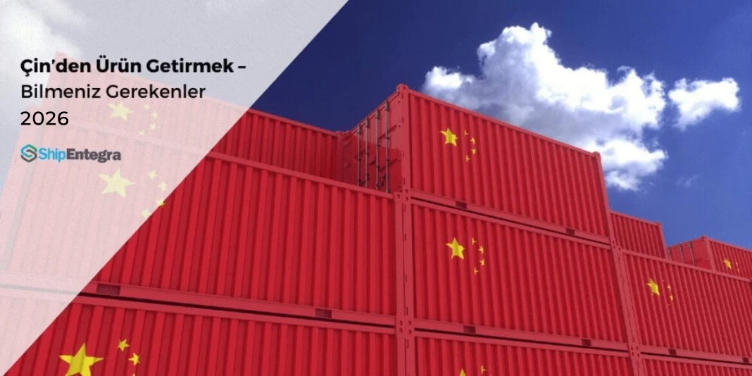 Çin’den Ürün Getirmek - Bilmeniz Gerekenler 2026 - ShipEntegra