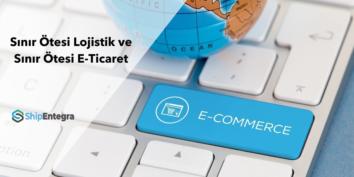 Sınır Ötesi Lojistik ve Sınır Ötesi E-Ticaret - ShipEntegra